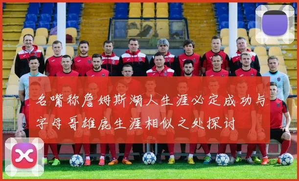 名嘴称詹姆斯湖人生涯必定成功与字母哥雄鹿生涯相似之处探讨