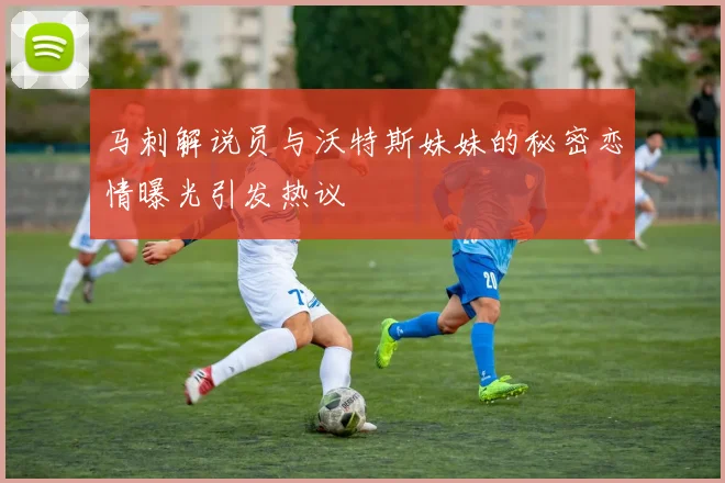 马刺解说员与沃特斯妹妹的秘密恋情曝光引发热议