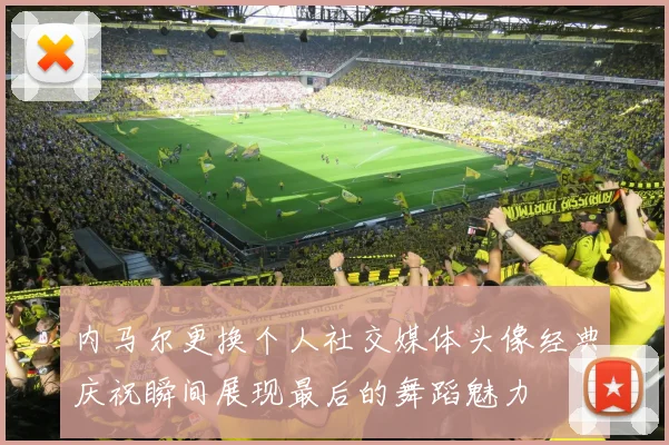 内马尔更换个人社交媒体头像经典庆祝瞬间展现最后的舞蹈魅力