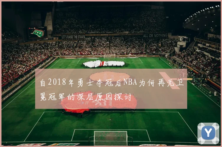 自2018年勇士夺冠后NBA为何再无卫冕冠军的深层原因探讨