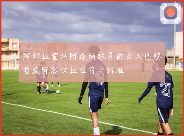 阿邦拉霍评阿森纳球员能否入巴黎首发阵容仅拉亚符合标准