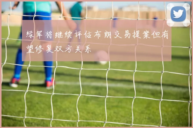 绿军将继续评估布朗交易提案但有望修复双方关系