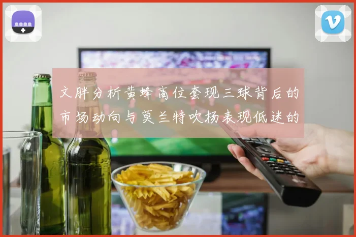 文胖分析黄蜂高位套现三球背后的市场动向与莫兰特吹杨表现低迷的影响