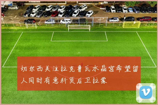 切尔西关注拉克鲁瓦水晶宫希望留人同时有意科莫后卫拉蒙