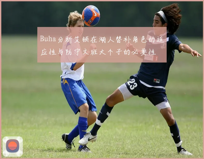 Buha分析艾顿在湖人替补角色的适应性与防守文班大个子的必要性