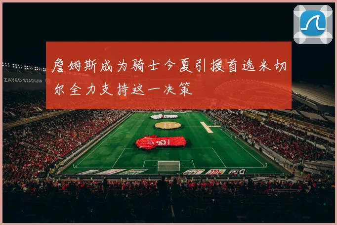 詹姆斯成为骑士今夏引援首选米切尔全力支持这一决策