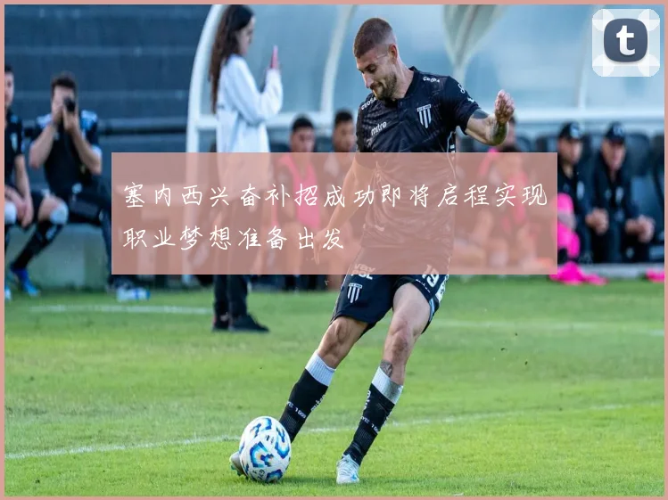 塞内西兴奋补招成功即将启程实现职业梦想准备出发