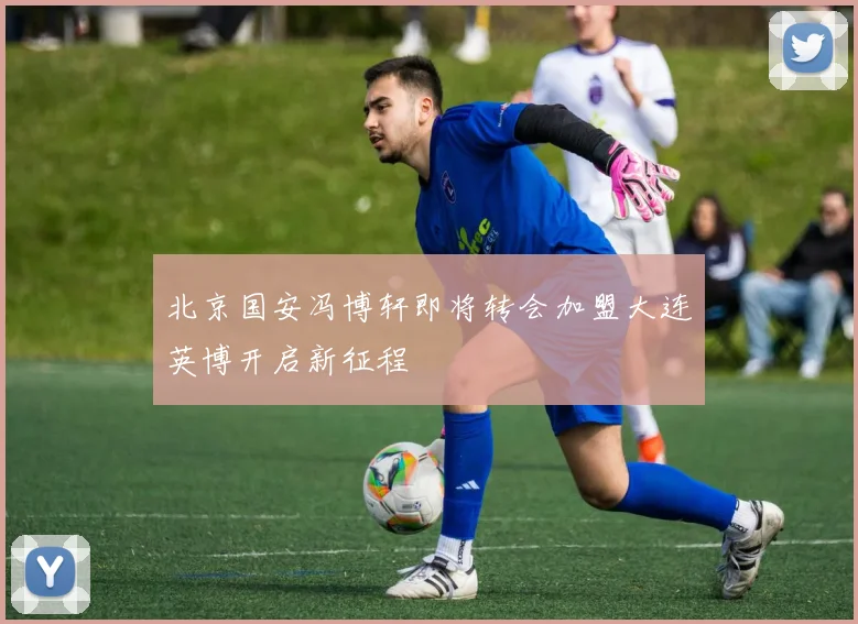北京国安冯博轩即将转会加盟大连英博开启新征程