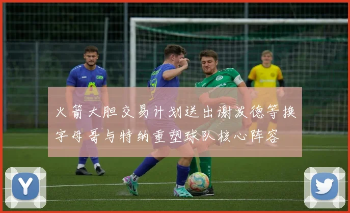 火箭大胆交易计划送出谢泼德等换字母哥与特纳重塑球队核心阵容