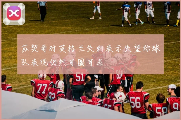 苏契奇对英格兰失利表示失望称球队表现仍然可圈可点