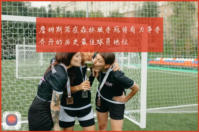 詹姆斯若在森林狼夺冠将有力争夺乔丹的历史最佳球员地位