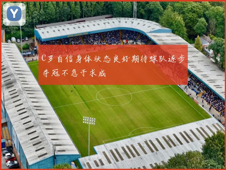C罗自信身体状态良好期待球队逐步夺冠不急于求成