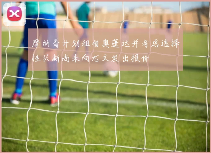 摩纳哥计划租借奥蓬达并考虑选择性买断尚未向尤文发出报价
