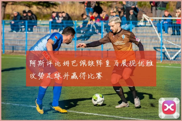 阿斯评论姆巴佩缺阵皇马展现优雅攻势足球并赢得比赛