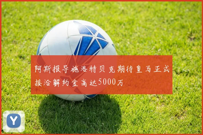 阿斯报导施洛特贝克期待皇马正式接洽解约金高达5000万