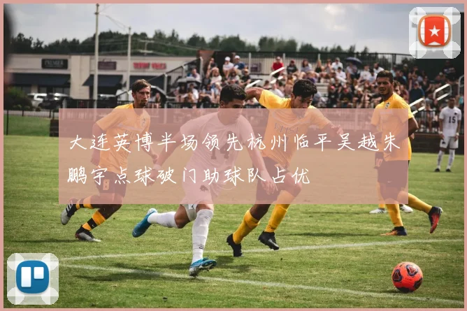 大连英博半场领先杭州临平吴越朱鹏宇点球破门助球队占优