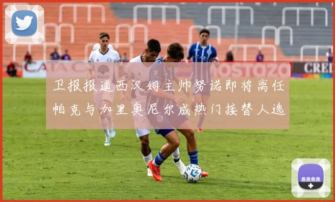卫报报道西汉姆主帅努诺即将离任帕克与加里奥尼尔成热门接替人选