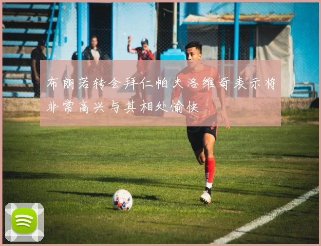 布朗若转会拜仁帕夫洛维奇表示将非常高兴与其相处愉快