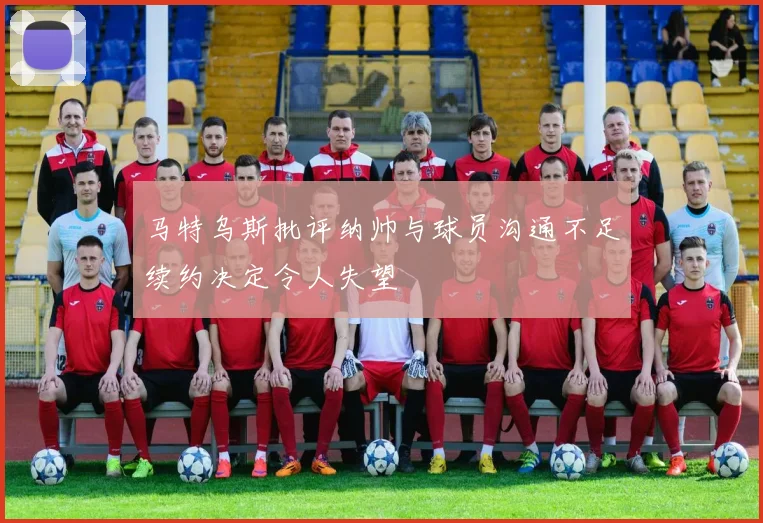 马特乌斯批评纳帅与球员沟通不足续约决定令人失望