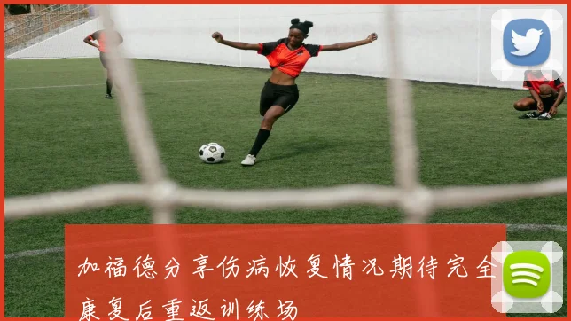 加福德分享伤病恢复情况期待完全康复后重返训练场