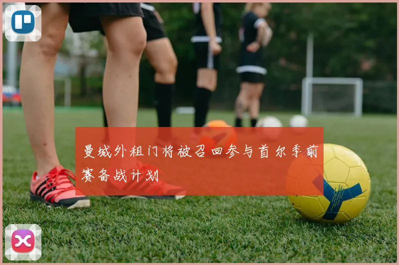 曼城外租门将被召回参与首尔季前赛备战计划