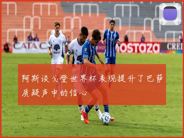 阿斯谈戈登世界杯表现提升了巴萨质疑声中的信心